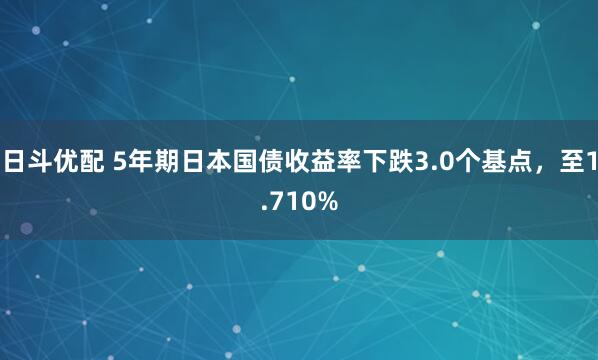 日斗优配 5年期日本国债收益率下跌3.0个基点，至1.710%