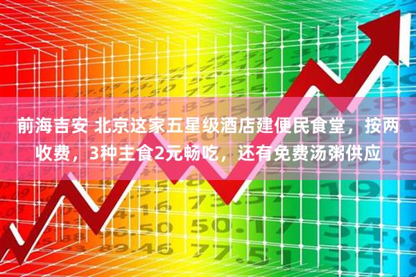前海吉安 北京这家五星级酒店建便民食堂，按两收费，3种主食2元畅吃，还有免费汤粥供应