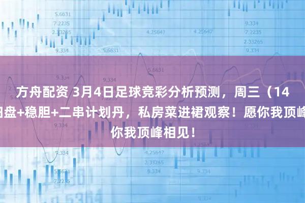 方舟配资 3月4日足球竞彩分析预测，周三（14场）扫盘+稳胆+二串计划丹，私房菜进裙观察！愿你我顶峰相见！